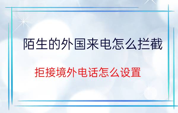 陌生的外国来电怎么拦截 拒接境外电话怎么设置？